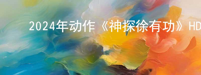 陈乃辉的动漫综艺大全,2024年动作《神探徐有功》HD国语中字迅雷下载_电影天堂